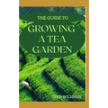 The Guide to Growing a Tea Garden: The Complete Guide to Growing and Harvesting Flavorful Teas - Paperback