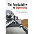 The Archivability of Television: Essays on Preservation and Perseverance - Paperback