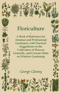 Floriculture - A Book of Reference for Amateur and Professional Gardeners with Practical Suggestions on the Cultivation of Flowers Generally and Conci - Paperback
