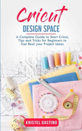 Cricut Design Space: A Complete Guide to Start Cricut, Tips and Tricks for Beginners to Get Real your Project Ideas - Paperback