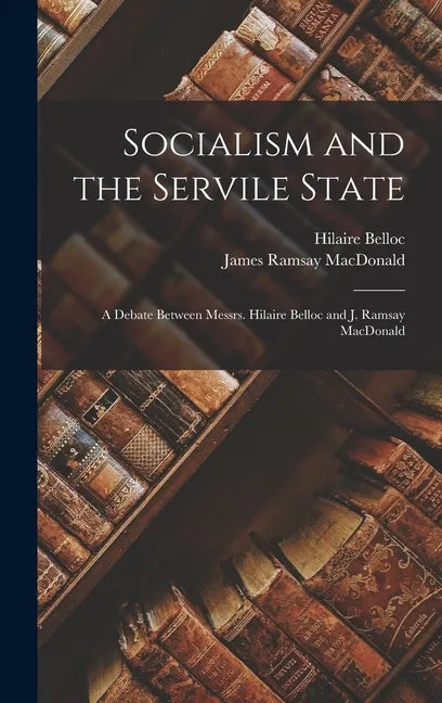 Socialism and the Servile State: a Debate Between Messrs. Hilaire Belloc and J. Ramsay MacDonald - Hardcover