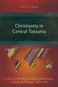 Christianity in Central Tanzania: A Story of African Encounters and Initiatives in Ugogo and Ukaguru, 1876-1933 - Paperback