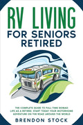 RV Living for Seniors Retired: The Complete Guide to Full-Time Nomad Life as a Retiree. Start Today Your Motorhome Adventure on the Road Around the W - Paperback