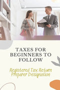 Taxes For Beginners To Follow: Registered Tax Return Preparer Designation: How To File Taxes By Yourself - Paperback