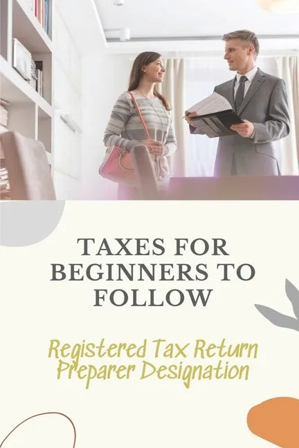Taxes For Beginners To Follow: Registered Tax Return Preparer Designation: How To File Taxes By Yourself - Paperback