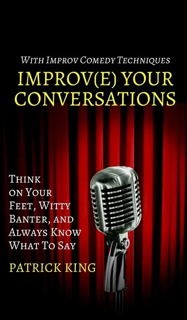 Improve Your Conversations: Think on Your Feet, Witty Banter, and Always Know What To Say with Improv Comedy Techniques - Hardcover