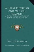 A Great Physician and Medical Humanist: A Review of Harvey Cushing's Life of Sir William Osler - Paperback