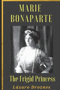 Maria Bonaparte. The Frigid Princess: History of the relationship between Sigmund Freud and Maria Bonaparte, niece granddaughter of Napoleon, who appr - Paperback