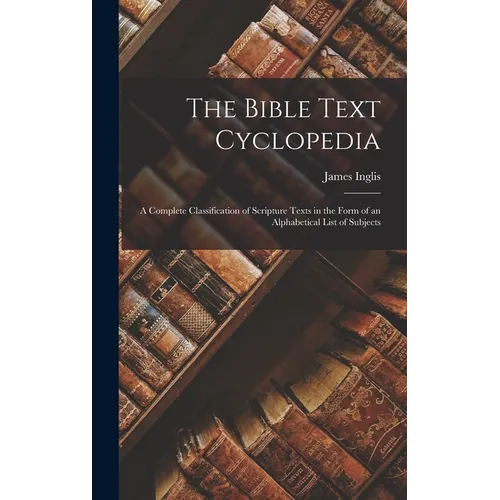 The Bible Text Cyclopedia: A Complete Classification of Scripture Texts in the Form of an Alphabetical List of Subjects - Hardcover