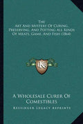 The Art and Mystery of Curing, Preserving, and Potting All Kinds of Meats, Game, and Fish (1864) - Paperback