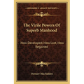 The Virile Powers Of Superb Manhood: How Developed, How Lost, How Regained - Paperback