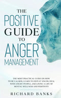 The Positive Guide to Anger Management: The Most Practical Guide on How to Be Calmer, Learn to Defeat Anger, Deal with Angry People, and Living a Life - Paperback