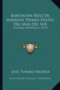 Bartolome Ruiz De Andrade Primer Piloto Del Mar Del Sur: Estudio Historico (1919) - Paperback