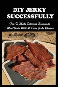 DIY Jerky Successfully: How To Make Delicious Homemade Meat Jerky With 45 Easy Jerky Recipes: Sweet And Spicy Jerky Recipe - Paperback