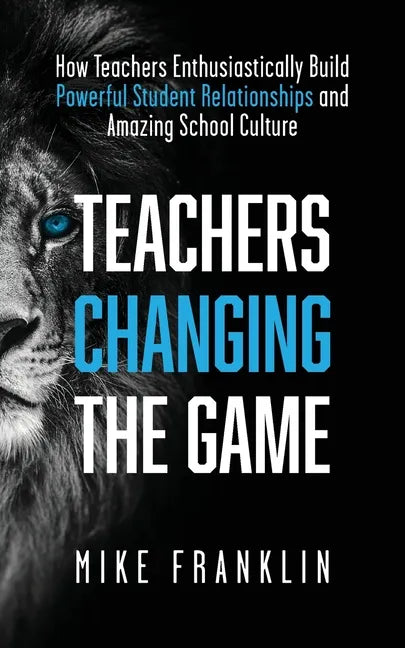 Teachers Changing the Game: How Teachers Enthusiastically Build Powerful Student Relationships and Amazing School Culture - Paperback