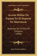 Accion Militar De Espana En El Imperio De Marruecos: Bosquejo De Un Plan De Campana (1898) - Paperback