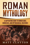 Roman Mythology: A Captivating Guide to Roman Gods, Goddesses, and Mythological Creatures - Paperback