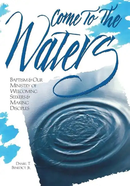 Come to the Waters: Baptism and Our Ministry of Welcoming Seekers and Making Disciples - Paperback