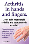 Arthritis in Hands and Arthritis in Fingers. Rheumatoid Arthritis and Osteoarthritis Included. Symptoms, Signs, Treatment, Diet, How to Prevent & Exer - Paperback