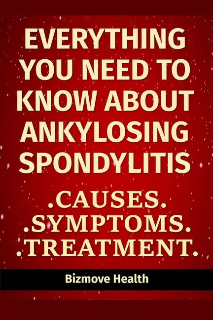 Everything you need to know about Ankylosing Spondylitis: Causes, Symptoms, Treatment - Paperback