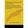 The American System Of Government: Its Character And Workings, Its Defects, Outside Party Machinery And Influences, And The Prosperity Of The People U - Paperback