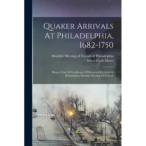 Quaker Arrivals At Philadelphia, 1682-1750: Being A List Of Certificates Of Removal Received At Philadelphia Monthly Meeting Of Friends - Paperback