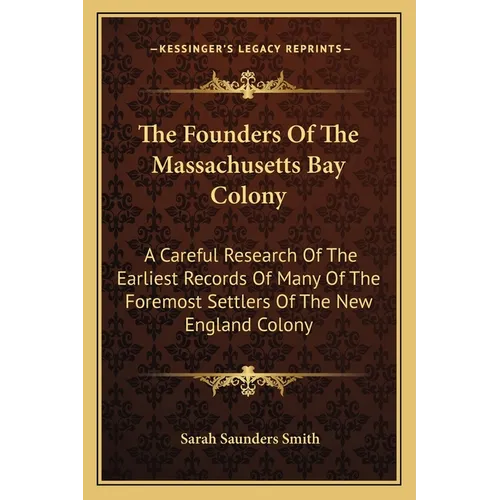 The Founders Of The Massachusetts Bay Colony: A Careful Research Of The Earliest Records Of Many Of The Foremost Settlers Of The New England Colony - Paperback