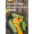 Simple Ways To Use Zucchini: Must-Try Recipes: Zucchini Recipes For Grilling - Paperback
