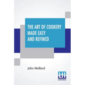 The Art Of Cookery Made Easy And Refined: Comprising Ample Directions For Preparing Every Article Requisite For Furnishing The Tables Of The Nobleman, - Paperback