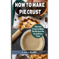 How to Make Pie Crust: Tips And Tricks To Make The Perfect Pie Crust Every Time - Paperback