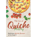 The Art of Quiche Making: Delicious Quiche Recipes to Try Today - Paperback