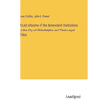 A List of some of the Benevolent Institutions of the City of Philadelphia and Their Legal Titles - Hardcover