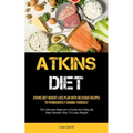 Atkins Diet: Atkins Diet Weight Loss Plan With Delicious Recipes To Permanently Change Yourself (The Ultimate Beginner's Guide And Step By Step Simple - Paperback