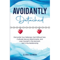 Avoidantly Detached: Dismantle Your Defenses, Feel Without Fear, Cultivate Secure Attachments, and Lose Yourself in the Moment, Not in the Relationshi - Paperback