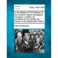 In the Matter of the Petition of the Oceanic Steam Navigation Company, Limited, for Limitation of Its Liability as Owner of the Steamship Titanic. - Paperback