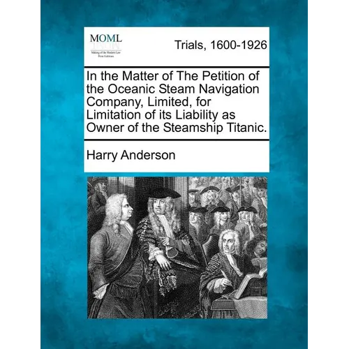 In the Matter of the Petition of the Oceanic Steam Navigation Company, Limited, for Limitation of Its Liability as Owner of the Steamship Titanic. - Paperback