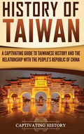 History of Taiwan: A Captivating Guide to Taiwanese History and the Relationship with the People's Republic of China - Hardcover