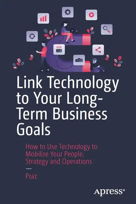 Link Technology to Your Long-Term Business Goals: How to Use Technology to Mobilize Your People, Strategy and Operations - Paperback