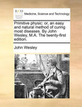 Primitive Physic: Or, an Easy and Natural Method of Curing Most Diseases. by John Wesley, M.A. the Twenty-First Edition. - Paperback