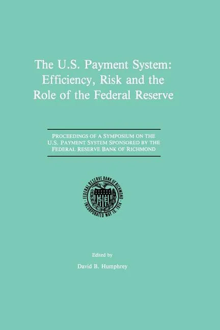 The U.S. Payment System: Efficiency, Risk and the Role of the Federal Reserve: Proceedings of a Symposium on the U.S. Payment System Sponsored by the - Paperback
