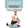 Isometric Exercises for Muscle Building: The Secret to Building Strength and Size Without Bulking Up - Paperback