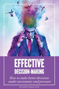 Effective Decision-Making: How To Make Better Decisions Under Uncertainty And Pressure - Paperback