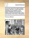 A Summary View of the Rights of British America. Set Forth in Some Resolutions Intended for the Inspection of the Present Delegates of the People of V - Paperback