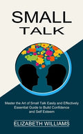 Small Talk: Essential Guide to Build Confidence and Self Esteem (Master the Art of Small Talk Easily and Effectively) - Paperback