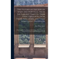 The History of the Jews of Spain and Portugal, From the Earliest Times to Their Final Expulsion From Those Kingdoms, and Their Subsequent Dispersion: - Hardcover