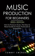 Music Production For Beginners 2022+ Edition: How to Produce Music, The Easy to Read Guide for Music Producers & Songwriters (music business, electron - Paperback