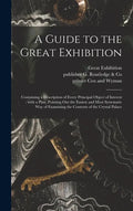 A Guide to the Great Exhibition: Containing a Description of Every Principal Object of Interest: With a Plan, Pointing out the Easiest and Most System - Hardcover