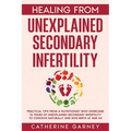 Healing from Unexplained Secondary Infertility: Practical Tips from a Nutritionist Who Overcame 10 Years of Unexplained Secondary Infertility to Conce - Paperback