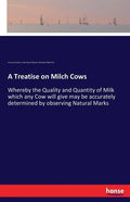 A Treatise on Milch Cows: Whereby the Quality and Quantity of Milk which any Cow will give may be accurately determined by observing Natural Marks - Paperback