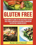 Gluten Free: Your Complete Guide To The Healthiest Gluten Free Foods Along With Delicious & Energizing Gluten Free Cooking Recipes - Paperback